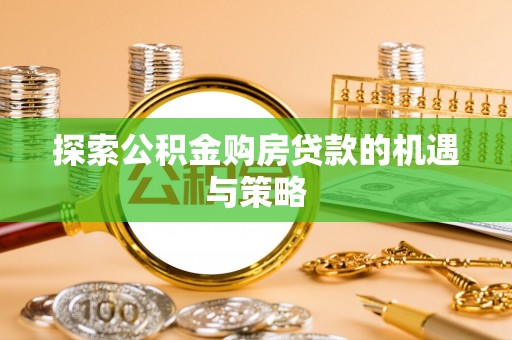 湟源探索公积金购房贷款的机遇与策略