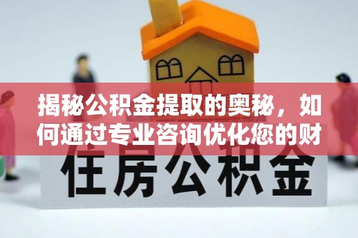 湟源揭秘公积金提取的奥秘，如何通过专业咨询优化您的财务规划