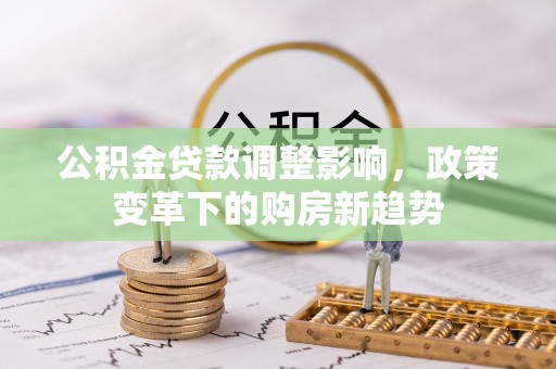 湟源公积金贷款调整影响，政策变革下的购房新趋势