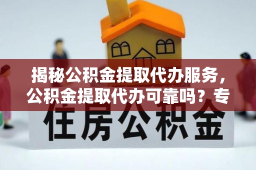 湟源揭秘公积金提取代办服务，公积金提取代办可靠吗？专业解析与实用指南