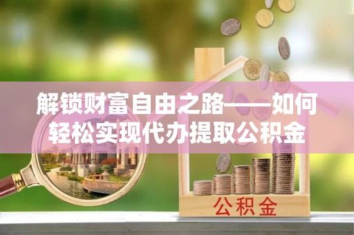 湟源解锁财富自由之路——如何轻松实现代办提取公积金