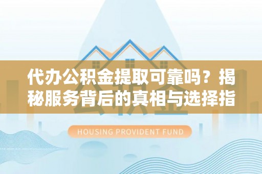 湟源代办公积金提取可靠吗？揭秘服务背后的真相与选择指南