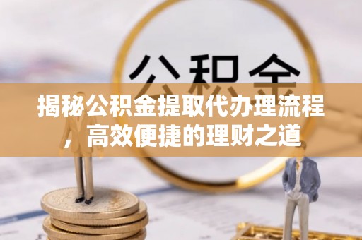 湟源揭秘公积金提取代办理流程，高效便捷的理财之道