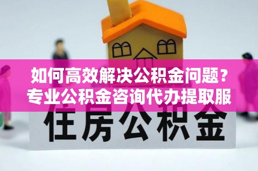 湟源如何高效解决公积金问题？专业公积金咨询代办提取服务来帮你