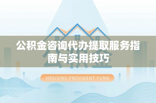 湟源公积金咨询代办提取服务指南与实用技巧