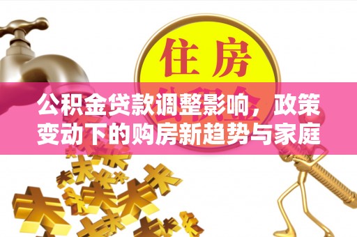 湟源公积金贷款调整影响，政策变动下的购房新趋势与家庭财务规划