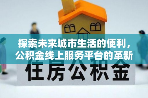 湟源探索未来城市生活的便利，公积金线上服务平台的革新与机遇