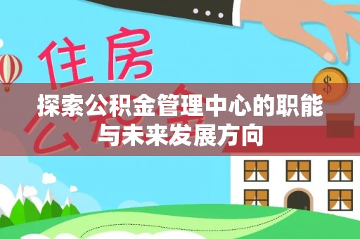 湟源探索公积金管理中心的职能与未来发展方向