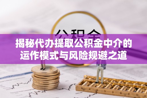 湟源揭秘代办提取公积金中介的运作模式与风险规避之道