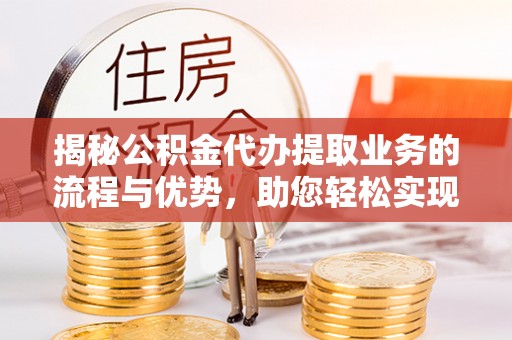 湟源揭秘公积金代办提取业务的流程与优势，助您轻松实现资金利用最大化