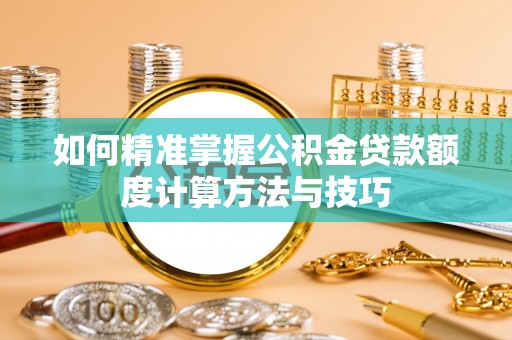 湟源如何精准掌握公积金贷款额度计算方法与技巧