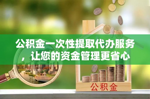 湟源公积金一次性提取代办服务，让您的资金管理更省心