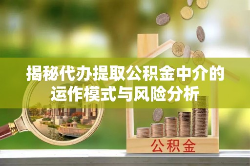 湟源揭秘代办提取公积金中介的运作模式与风险分析
