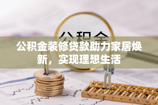 湟源公积金装修贷款助力家居焕新，实现理想生活