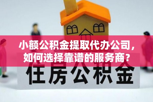 湟源小额公积金提取代办公司，如何选择靠谱的服务商？