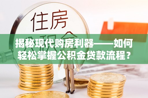 湟源揭秘现代购房利器——如何轻松掌握公积金贷款流程？