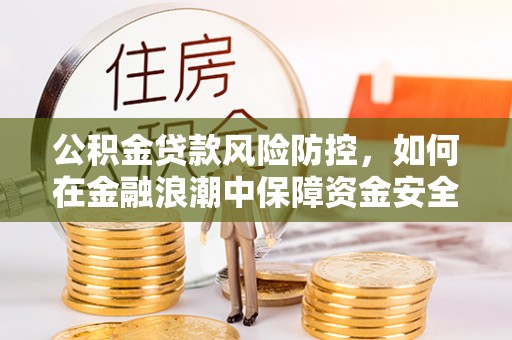 湟源公积金贷款风险防控，如何在金融浪潮中保障资金安全