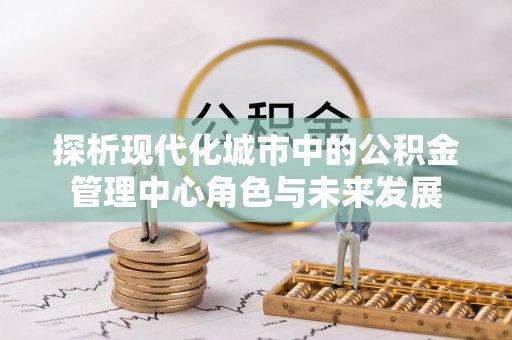 湟源探析现代化城市中的公积金管理中心角色与未来发展