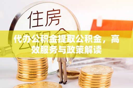 湟源代办公积金提取公积金，高效服务与政策解读