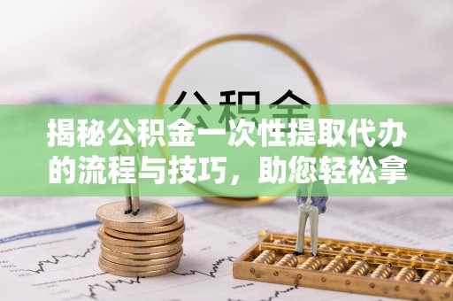 湟源揭秘公积金一次性提取代办的流程与技巧，助您轻松拿钱！