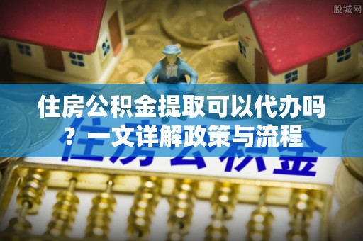 湟源住房公积金提取可以代办吗？一文详解政策与流程