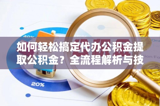 湟源如何轻松搞定代办公积金提取公积金？全流程解析与技巧分享