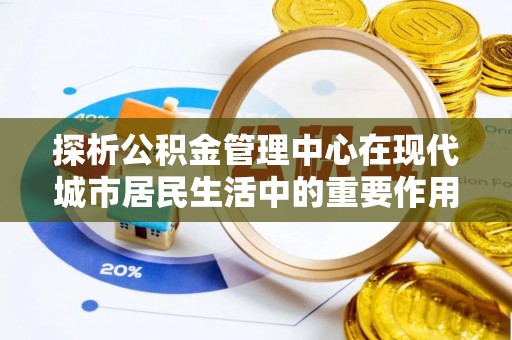 湟源探析公积金管理中心在现代城市居民生活中的重要作用