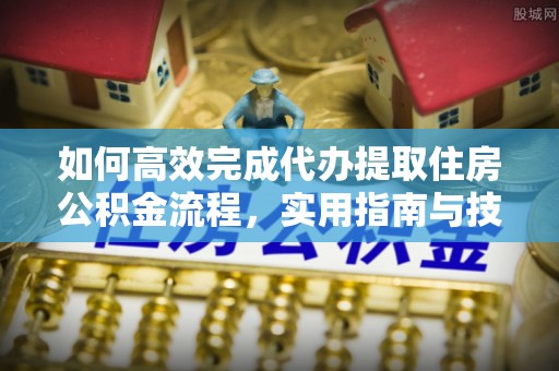 湟源如何高效完成代办提取住房公积金流程，实用指南与技巧