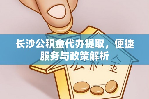 湟源长沙公积金代办提取，便捷服务与政策解析