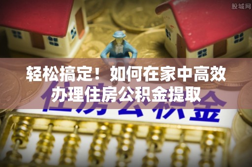 湟源轻松搞定！如何在家中高效办理住房公积金提取