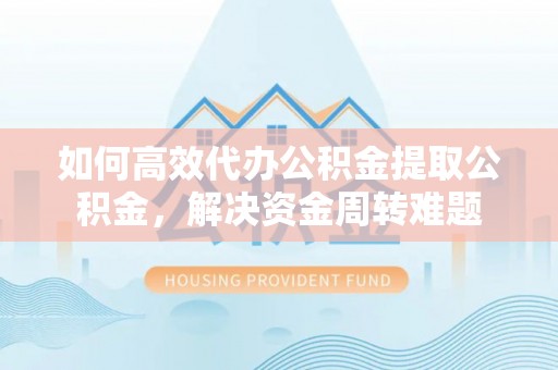 湟源如何高效代办公积金提取公积金，解决资金周转难题