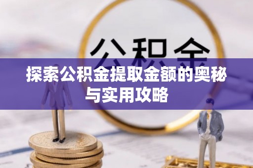 湟源探索公积金提取金额的奥秘与实用攻略