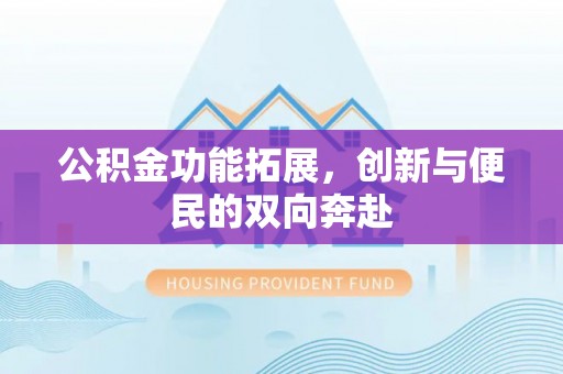 湟源公积金功能拓展，创新与便民的双向奔赴