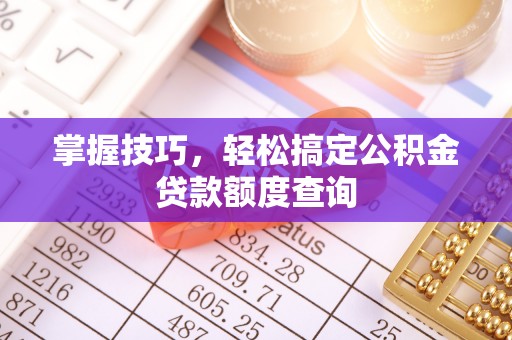 湟源掌握技巧，轻松搞定公积金贷款额度查询