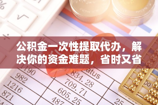 湟源公积金一次性提取代办，解决你的资金难题，省时又省心