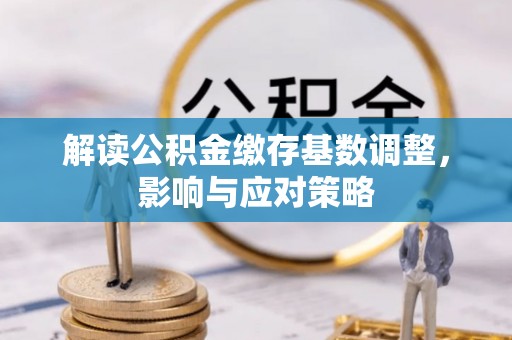 湟源解读公积金缴存基数调整，影响与应对策略