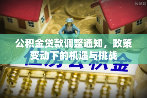 湟源公积金贷款调整通知，政策变动下的机遇与挑战