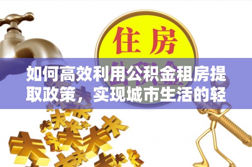 湟源如何高效利用公积金租房提取政策，实现城市生活的轻松负担