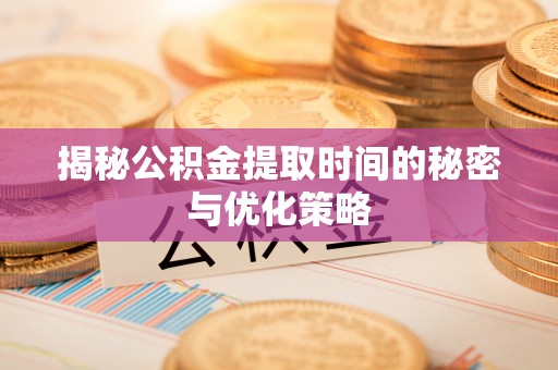 湟源揭秘公积金提取时间的秘密与优化策略