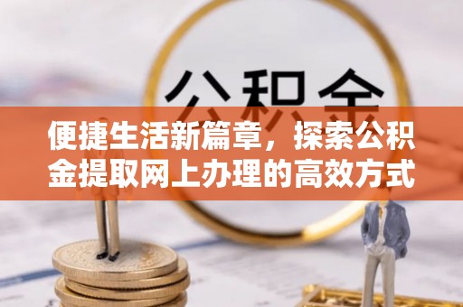 湟源便捷生活新篇章，探索公积金提取网上办理的高效方式
