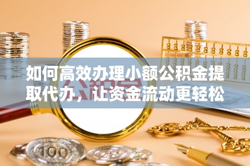 湟源如何高效办理小额公积金提取代办，让资金流动更轻松