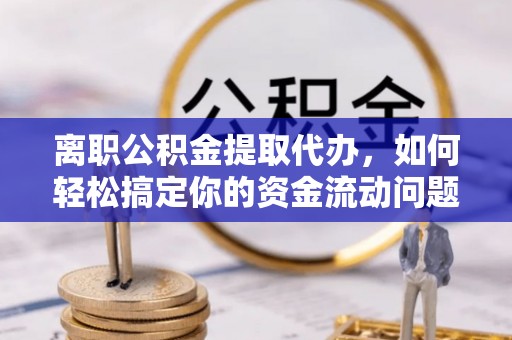 湟源离职公积金提取代办，如何轻松搞定你的资金流动问题