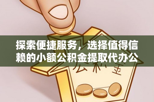 湟源探索便捷服务，选择值得信赖的小额公积金提取代办公司