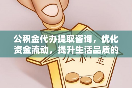 湟源公积金代办提取咨询，优化资金流动，提升生活品质的明智选择
