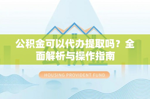 湟源公积金可以代办提取吗？全面解析与操作指南