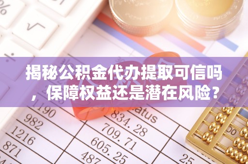 湟源揭秘公积金代办提取可信吗，保障权益还是潜在风险？