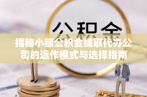 湟源揭秘小额公积金提取代办公司的运作模式与选择指南