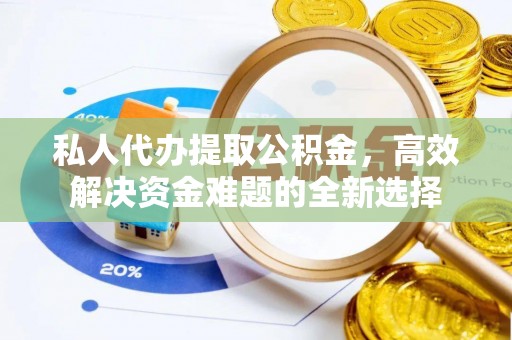湟源私人代办提取公积金，高效解决资金难题的全新选择