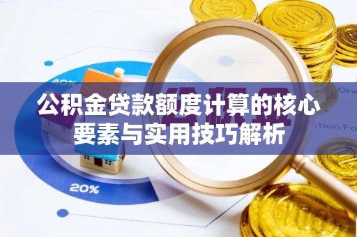 湟源公积金贷款额度计算的核心要素与实用技巧解析