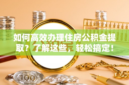 湟源如何高效办理住房公积金提取？了解这些，轻松搞定！